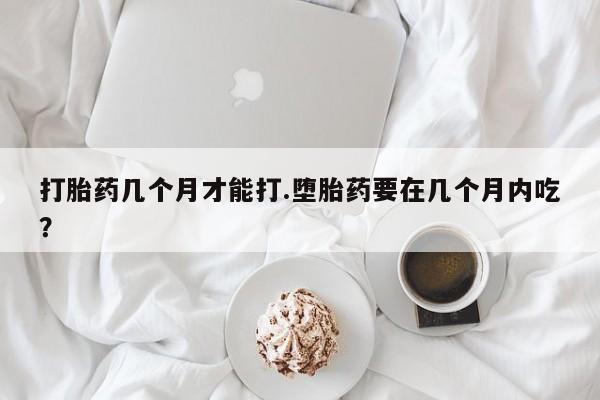 打胎药专卖微信方式打胎药几个月才能打.堕胎药要在几个月内吃？