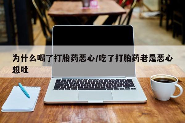 打胎药专卖微信方式为什么喝了打胎药恶心/吃了打胎药老是恶心想吐