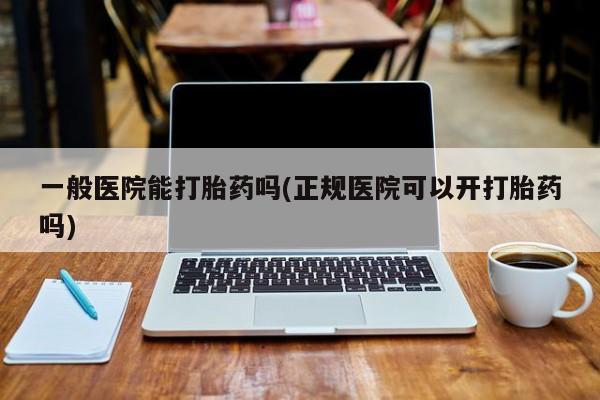 打胎药专卖微信方式一般医院能打胎药吗(正规医院可以开打胎药吗)