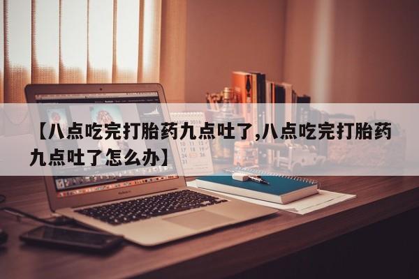打胎药专卖微信方式【八点吃完打胎药九点吐了,八点吃完打胎药九点吐了怎么办】