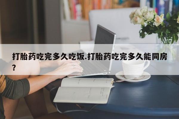 打胎药专卖微信方式打胎药吃完多久吃饭.打胎药吃完多久能同房？