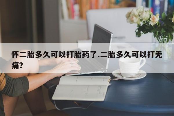 打胎药专卖微信方式怀二胎多久可以打胎药了.二胎多久可以打无痛？