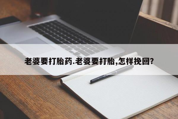 打胎药专卖微信方式老婆要打胎药.老婆要打胎,怎样挽回？