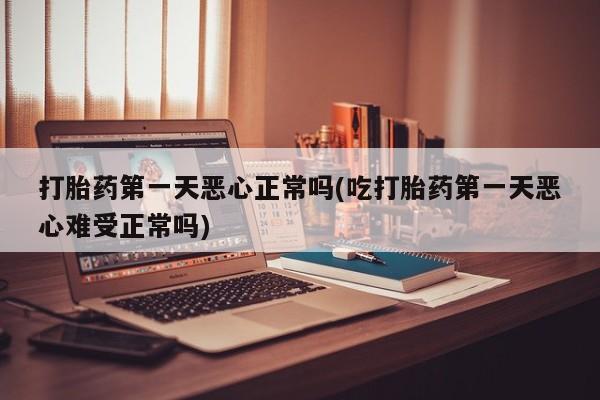 打胎药专卖微信方式打胎药第一天恶心正常吗(吃打胎药第一天恶心难受正常吗)