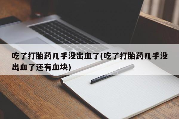 打胎药专卖微信方式吃了打胎药几乎没出血了(吃了打胎药几乎没出血了还有血块)