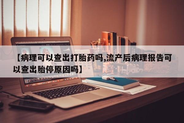 打胎药专卖微信方式【病理可以查出打胎药吗,流产后病理报告可以查出胎停原因吗】