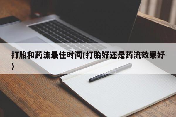 打胎药专卖微信方式打胎和药流最佳时间(打胎好还是药流效果好)