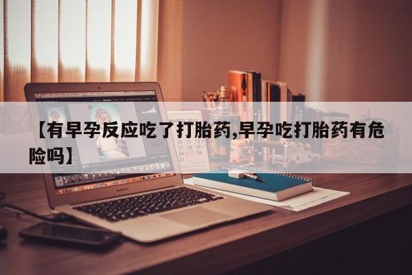 打胎药专卖微信方式【有早孕反应吃了打胎药,早孕吃打胎药有危险吗】