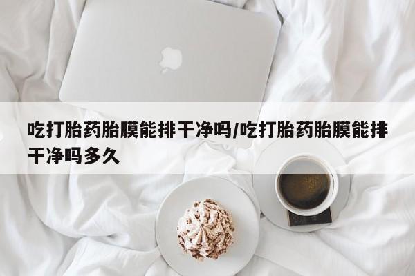 打胎药专卖微信方式吃打胎药胎膜能排干净吗/吃打胎药胎膜能排干净吗多久