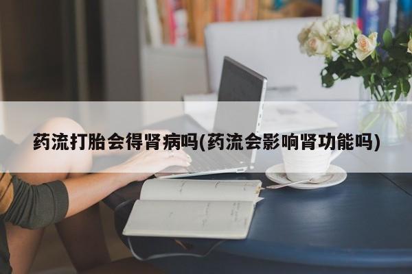 打胎药专卖微信方式药流打胎会得肾病吗(药流会影响肾功能吗)