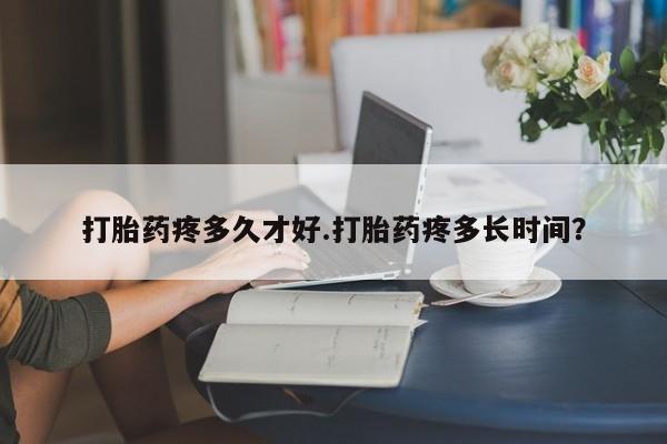 打胎药专卖微信方式打胎药疼多久才好.打胎药疼多长时间？