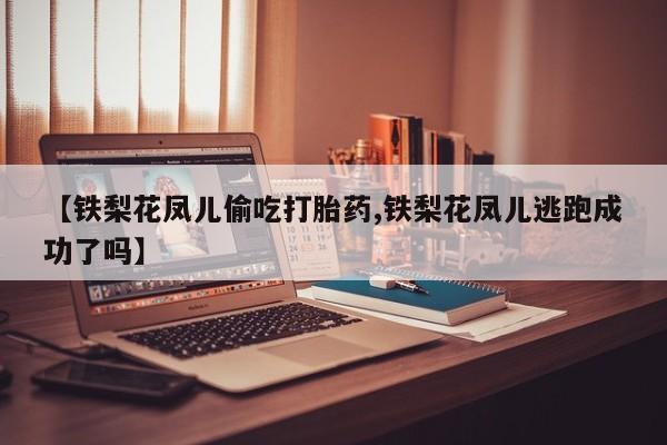 打胎药专卖微信方式【铁梨花凤儿偷吃打胎药,铁梨花凤儿逃跑成功了吗】