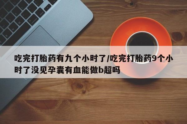 打胎药专卖微信方式吃完打胎药有九个小时了/吃完打胎药9个小时了没见孕囊有血能做b超吗