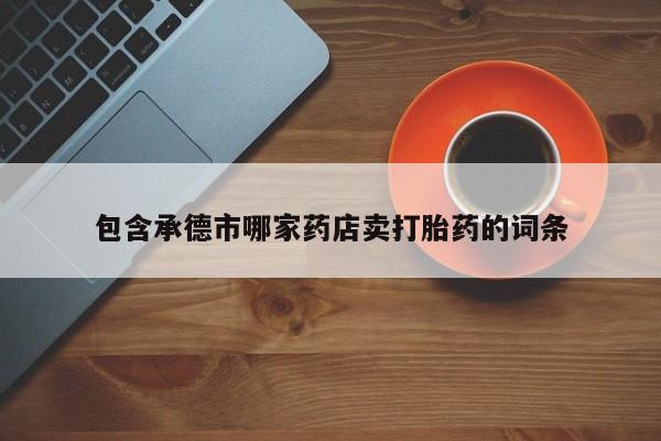 打胎药专卖微信方式包含承德市哪家药店卖打胎药的词条