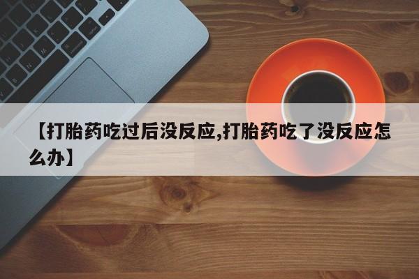 打胎药专卖微信方式【打胎药吃过后没反应,打胎药吃了没反应怎么办】