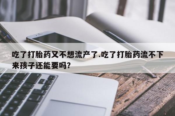 打胎药专卖微信方式吃了打胎药又不想流产了.吃了打胎药流不下来孩子还能要吗？
