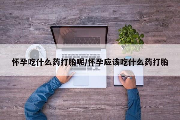 打胎药专卖微信方式怀孕吃什么药打胎呢/怀孕应该吃什么药打胎