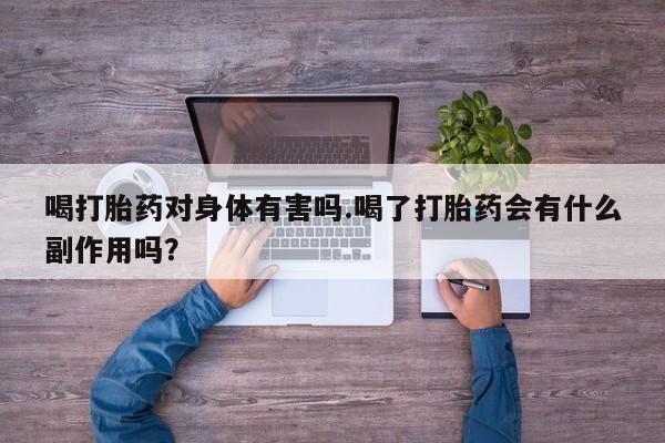 打胎药专卖微信方式喝打胎药对身体有害吗.喝了打胎药会有什么副作用吗？
