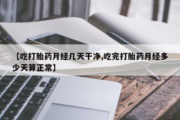 打胎药专卖微信方式【吃打胎药月经几天干净,吃完打胎药月经多少天算正常】