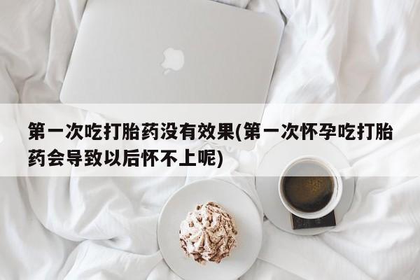 打胎药专卖微信方式第一次吃打胎药没有效果(第一次怀孕吃打胎药会导致以后怀不上呢)