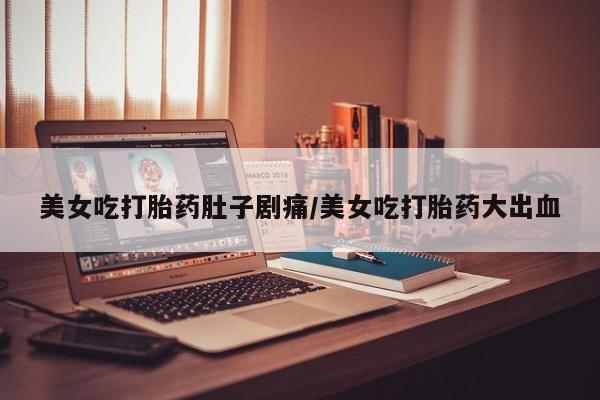 打胎药专卖微信方式美女吃打胎药肚子剧痛/美女吃打胎药大出血