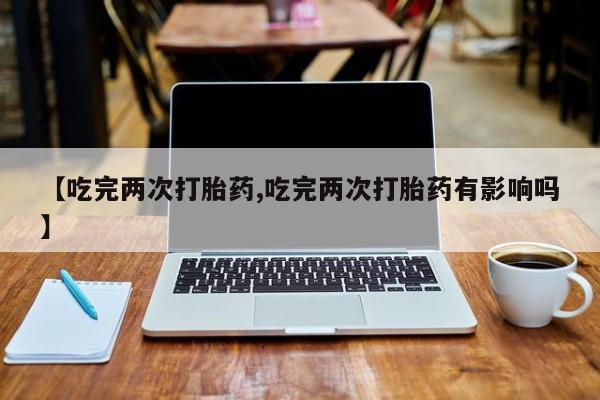 打胎药专卖微信方式【吃完两次打胎药,吃完两次打胎药有影响吗】