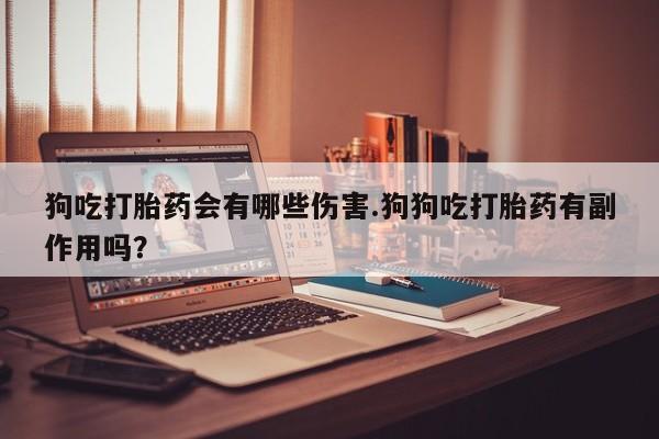 打胎药专卖微信方式狗吃打胎药会有哪些伤害.狗狗吃打胎药有副作用吗？