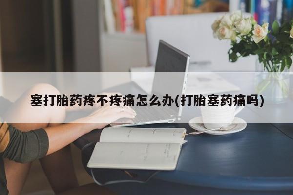 打胎药专卖微信方式塞打胎药疼不疼痛怎么办(打胎塞药痛吗)