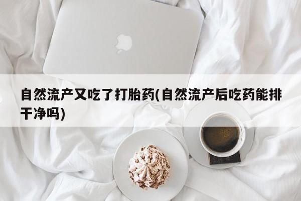 打胎药专卖微信方式自然流产又吃了打胎药(自然流产后吃药能排干净吗)