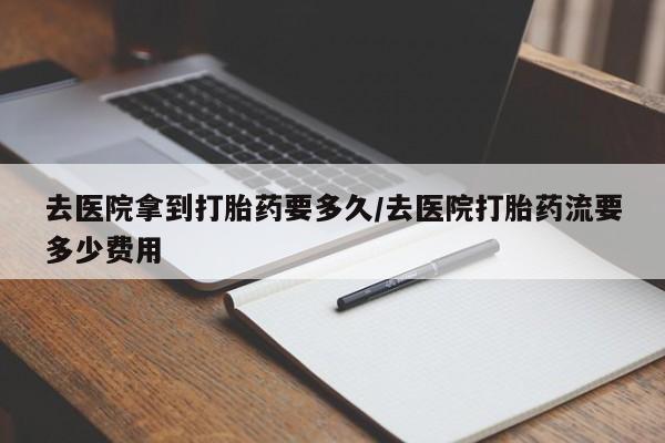 打胎药专卖微信方式去医院拿到打胎药要多久/去医院打胎药流要多少费用