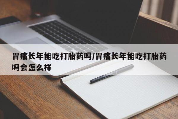打胎药专卖微信方式胃痛长年能吃打胎药吗/胃痛长年能吃打胎药吗会怎么样