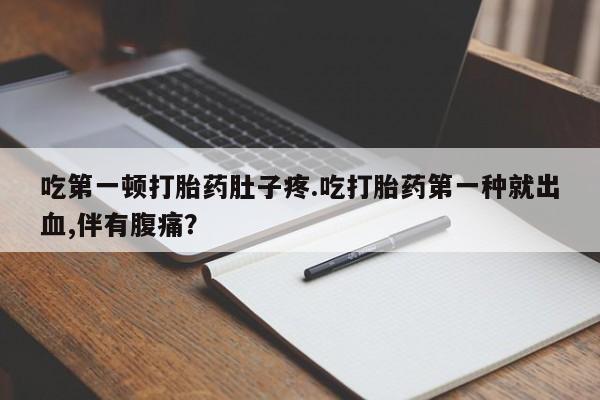 打胎药专卖微信方式吃第一顿打胎药肚子疼.吃打胎药第一种就出血,伴有腹痛？