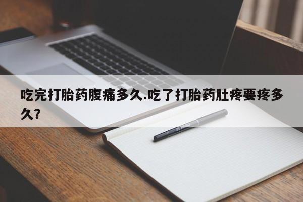 打胎药专卖微信方式吃完打胎药腹痛多久.吃了打胎药肚疼要疼多久？