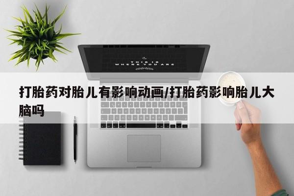 打胎药专卖微信方式打胎药对胎儿有影响动画/打胎药影响胎儿大脑吗
