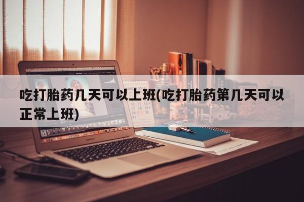 打胎药专卖微信方式吃打胎药几天可以上班(吃打胎药第几天可以正常上班)