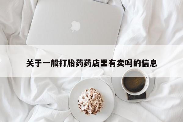打胎药专卖微信方式关于一般打胎药药店里有卖吗的信息
