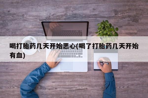 打胎药专卖微信方式喝打胎药几天开始恶心(喝了打胎药几天开始有血)