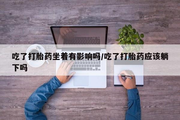 打胎药专卖微信方式吃了打胎药坐着有影响吗/吃了打胎药应该躺下吗