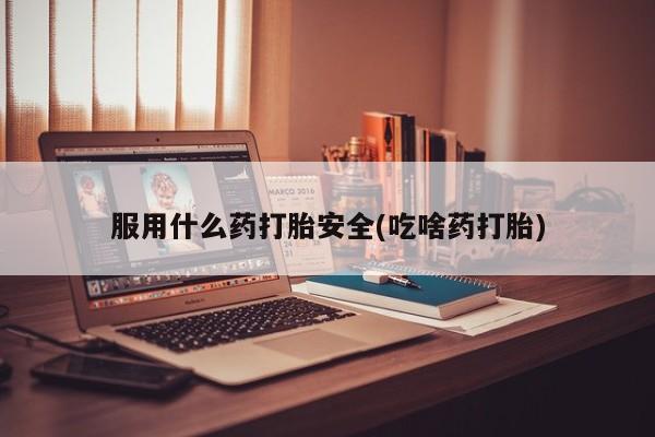 打胎药专卖微信方式服用什么药打胎安全(吃啥药打胎)