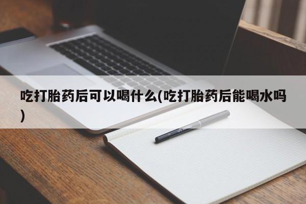 打胎药专卖微信方式吃打胎药后可以喝什么(吃打胎药后能喝水吗)