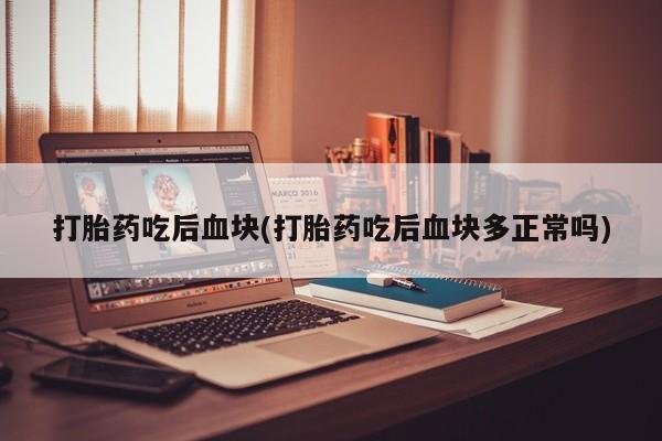 打胎药专卖微信方式打胎药吃后血块(打胎药吃后血块多正常吗)