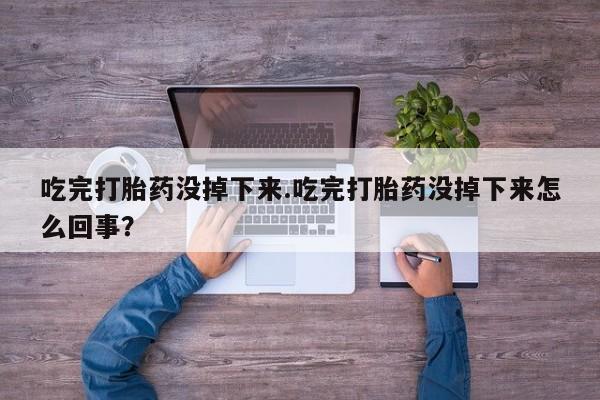 打胎药专卖微信方式吃完打胎药没掉下来.吃完打胎药没掉下来怎么回事？
