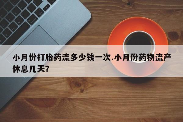 打胎药专卖微信方式小月份打胎药流多少钱一次.小月份药物流产休息几天？