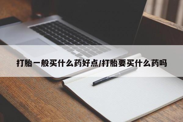 打胎药专卖微信方式打胎一般买什么药好点/打胎要买什么药吗