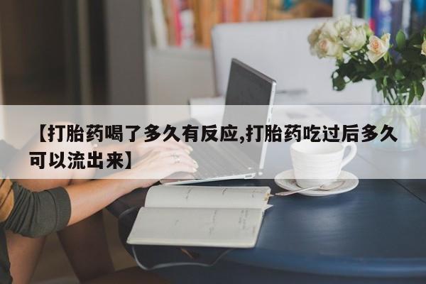 打胎药专卖微信方式【打胎药喝了多久有反应,打胎药吃过后多久可以流出来】