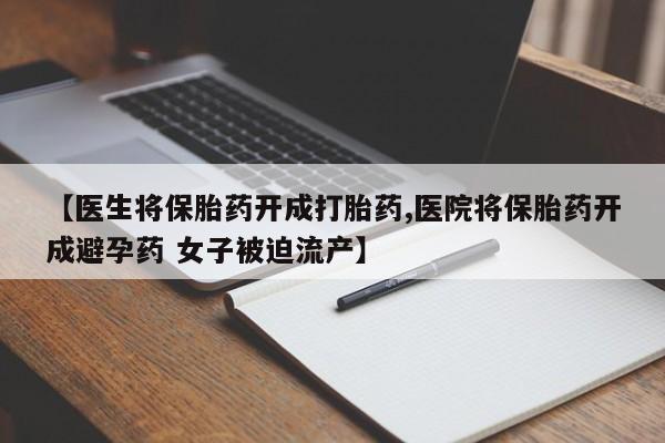 打胎药专卖微信方式【医生将保胎药开成打胎药,医院将保胎药开成避孕药 女子被迫流产】