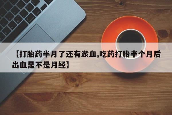 打胎药专卖微信方式【打胎药半月了还有淤血,吃药打胎半个月后出血是不是月经】