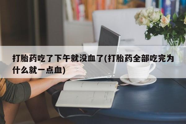 打胎药专卖微信方式打胎药吃了下午就没血了(打胎药全部吃完为什么就一点血)