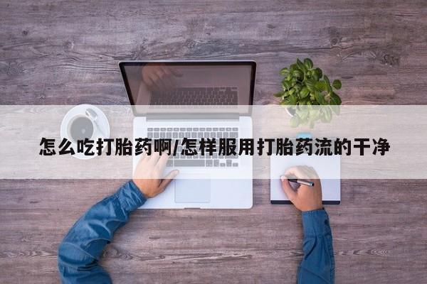 打胎药专卖微信方式怎么吃打胎药啊/怎样服用打胎药流的干净