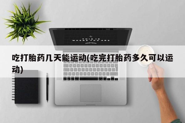 打胎药专卖微信方式吃打胎药几天能运动(吃完打胎药多久可以运动)